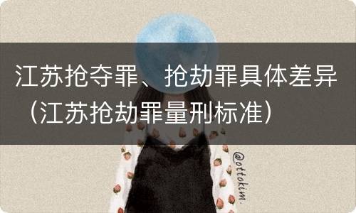 江苏抢夺罪、抢劫罪具体差异（江苏抢劫罪量刑标准）