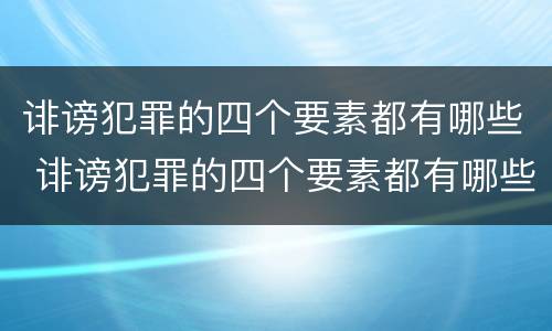 诽谤犯罪的四个要素都有哪些 诽谤犯罪的四个要素都有哪些案例