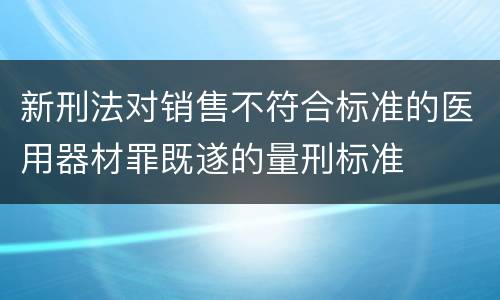 新刑法对销售不符合标准的医用器材罪既遂的量刑标准