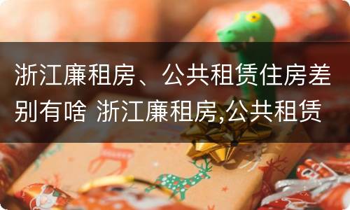 浙江廉租房、公共租赁住房差别有啥 浙江廉租房,公共租赁住房差别有啥不同