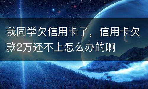我同学欠信用卡了，信用卡欠款2万还不上怎么办的啊