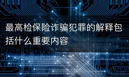 最高检保险诈骗犯罪的解释包括什么重要内容