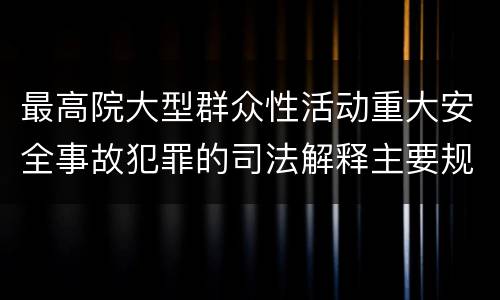 最高院大型群众性活动重大安全事故犯罪的司法解释主要规定包括什么