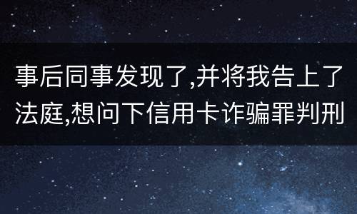 事后同事发现了,并将我告上了法庭,想问下信用卡诈骗罪判刑几年呢