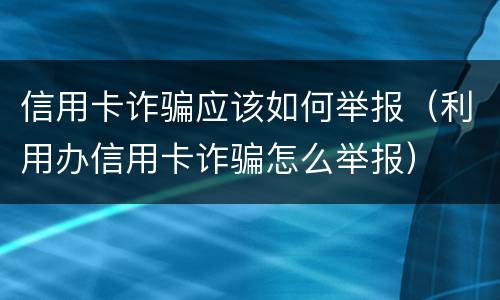信用卡诈骗应该如何举报（利用办信用卡诈骗怎么举报）