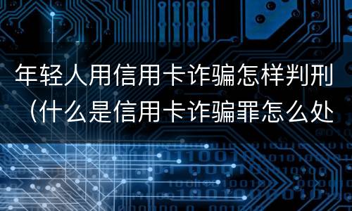 年轻人用信用卡诈骗怎样判刑（什么是信用卡诈骗罪怎么处罚）