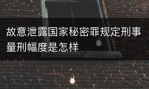 故意泄露国家秘密罪规定刑事量刑幅度是怎样