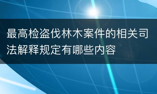 最高检盗伐林木案件的相关司法解释规定有哪些内容