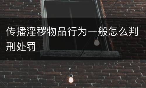 传播淫秽物品行为一般怎么判刑处罚