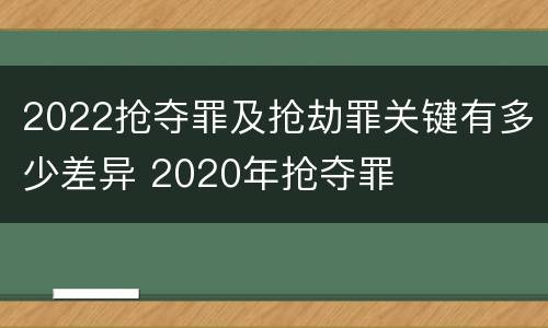 2022抢夺罪及抢劫罪关键有多少差异 2020年抢夺罪