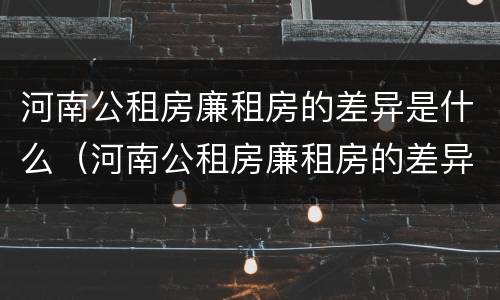 河南公租房廉租房的差异是什么（河南公租房廉租房的差异是什么意思）