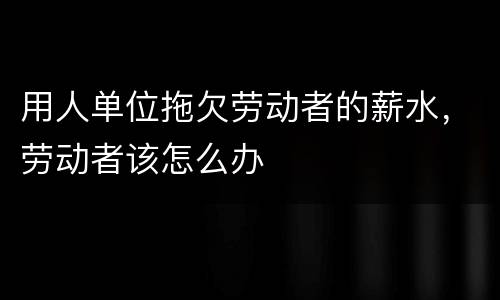 用人单位拖欠劳动者的薪水，劳动者该怎么办