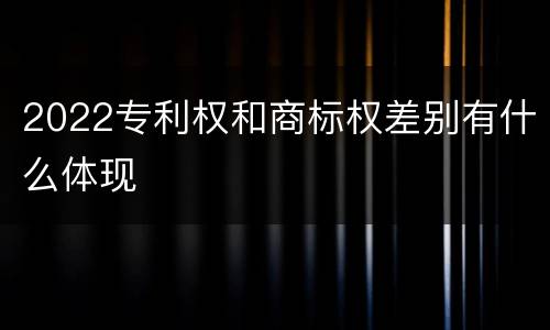 2022专利权和商标权差别有什么体现