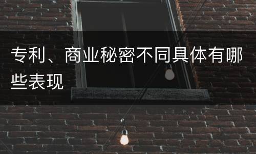 专利、商业秘密不同具体有哪些表现