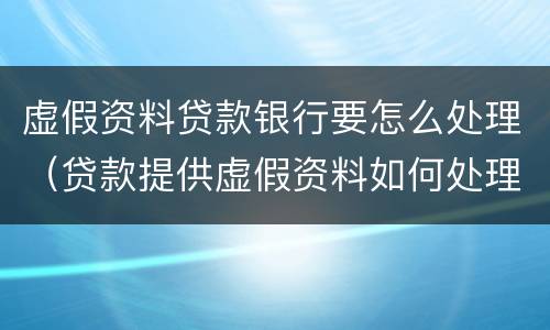 虚假资料贷款银行要怎么处理（贷款提供虚假资料如何处理）