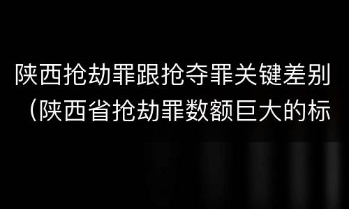陕西抢劫罪跟抢夺罪关键差别（陕西省抢劫罪数额巨大的标准）