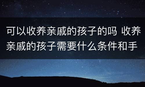 可以收养亲戚的孩子的吗 收养亲戚的孩子需要什么条件和手续