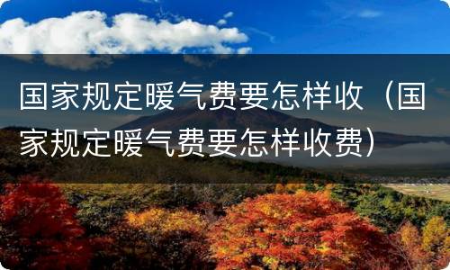 国家规定暖气费要怎样收（国家规定暖气费要怎样收费）