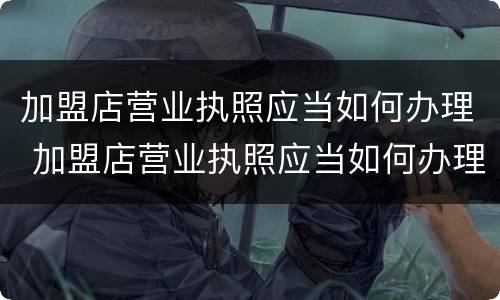 加盟店营业执照应当如何办理 加盟店营业执照应当如何办理
