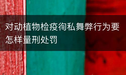 对动植物检疫徇私舞弊行为要怎样量刑处罚