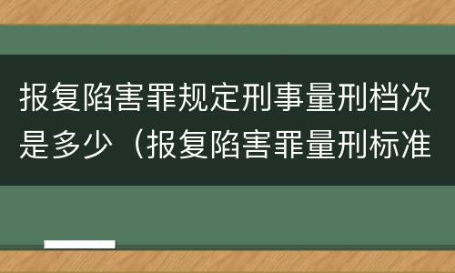 报复陷害罪规定刑事量刑档次是多少（报复陷害罪量刑标准）
