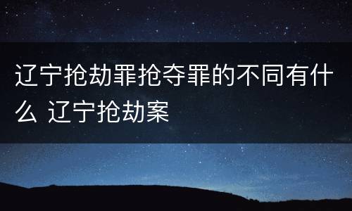 辽宁抢劫罪抢夺罪的不同有什么 辽宁抢劫案