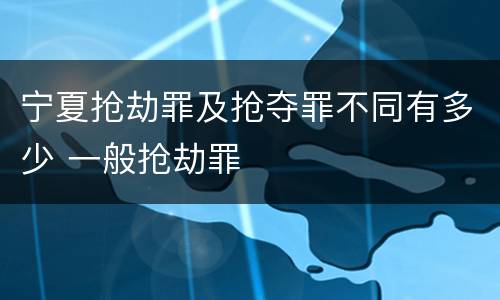 宁夏抢劫罪及抢夺罪不同有多少 一般抢劫罪