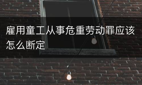 雇用童工从事危重劳动罪应该怎么断定