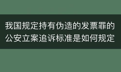 我国规定持有伪造的发票罪的公安立案追诉标准是如何规定