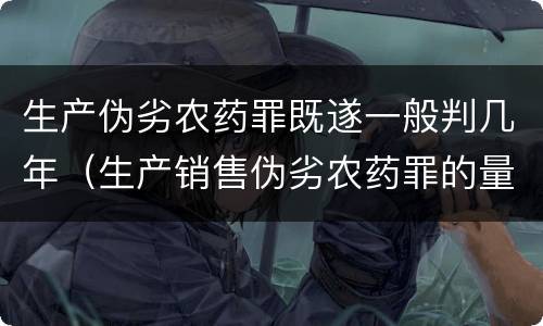 生产伪劣农药罪既遂一般判几年（生产销售伪劣农药罪的量刑标准）