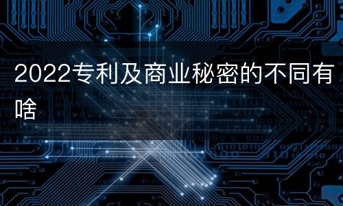 2022专利及商业秘密的不同有啥