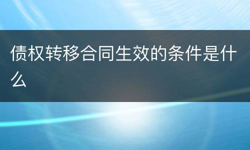 债权转移合同生效的条件是什么