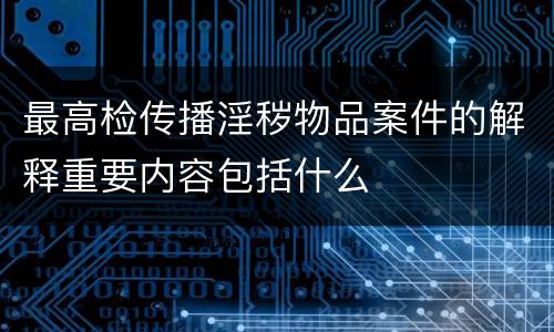 最高检传播淫秽物品案件的解释重要内容包括什么