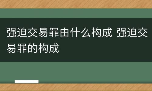 强迫交易罪由什么构成 强迫交易罪的构成