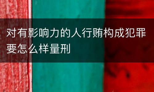 对有影响力的人行贿构成犯罪要怎么样量刑