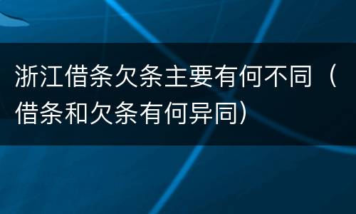 浙江借条欠条主要有何不同（借条和欠条有何异同）