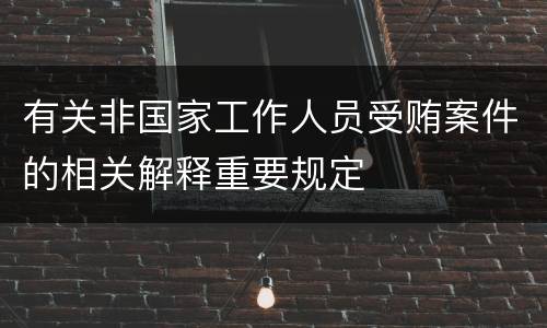 有关非国家工作人员受贿案件的相关解释重要规定