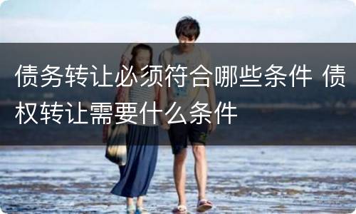 债务转让必须符合哪些条件 债权转让需要什么条件