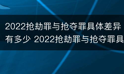 2022抢劫罪与抢夺罪具体差异有多少 2022抢劫罪与抢夺罪具体差异有多少个