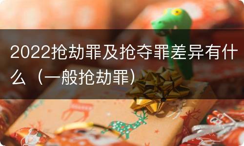 2022抢劫罪及抢夺罪差异有什么（一般抢劫罪）