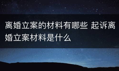 离婚立案的材料有哪些 起诉离婚立案材料是什么