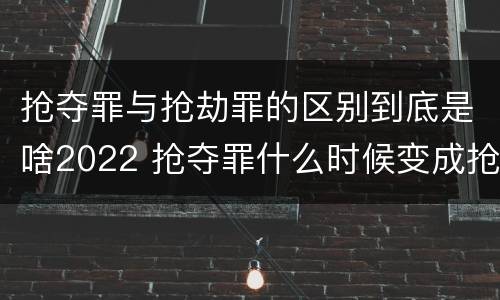 抢夺罪与抢劫罪的区别到底是啥2022 抢夺罪什么时候变成抢劫罪