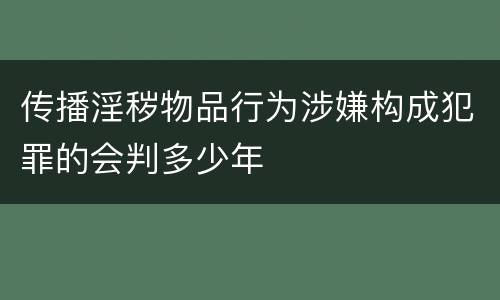 传播淫秽物品行为涉嫌构成犯罪的会判多少年