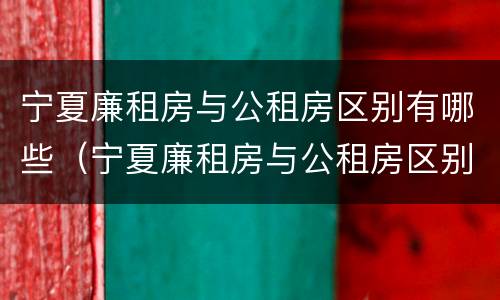 宁夏廉租房与公租房区别有哪些（宁夏廉租房与公租房区别有哪些呢）