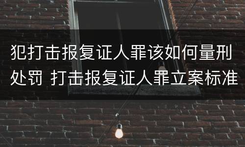 犯打击报复证人罪该如何量刑处罚 打击报复证人罪立案标准