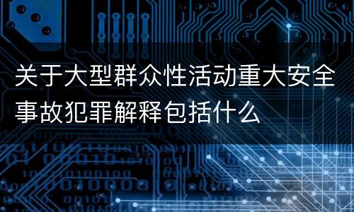 关于大型群众性活动重大安全事故犯罪解释包括什么