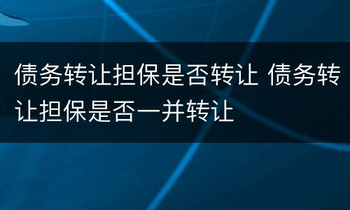 债务转让担保是否转让 债务转让担保是否一并转让