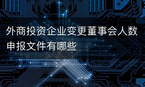 外商投资企业变更董事会人数申报文件有哪些