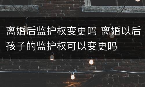 离婚后监护权变更吗 离婚以后孩子的监护权可以变更吗