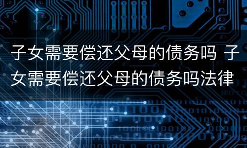 子女需要偿还父母的债务吗 子女需要偿还父母的债务吗法律